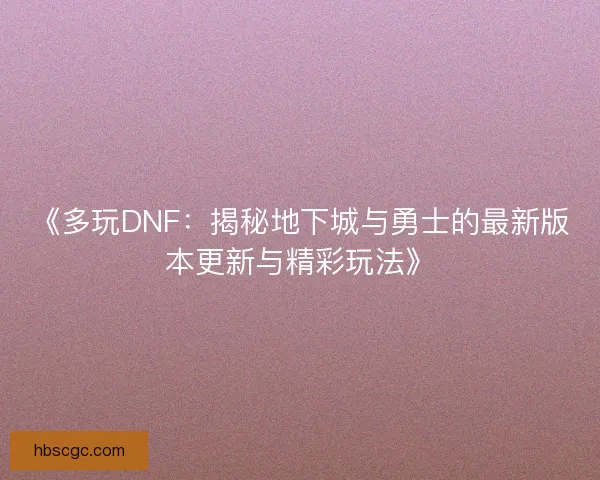 《多玩DNF：揭秘地下城与勇士的最新版本更新与精彩玩法》