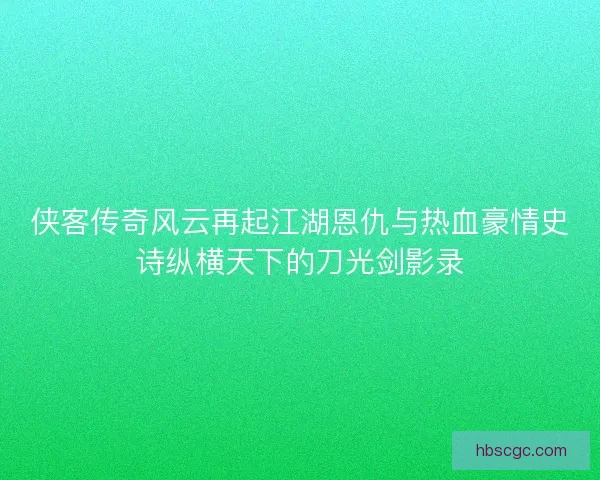 侠客传奇风云再起江湖恩仇与热血豪情史诗纵横天下的刀光剑影录