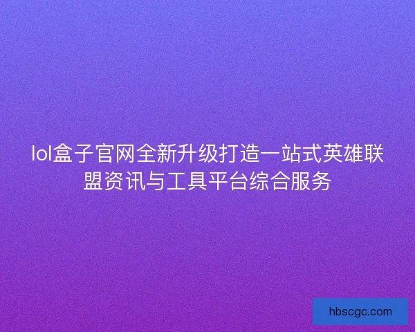 lol盒子官网全新升级打造一站式英雄联盟资讯与工具平台综合服务