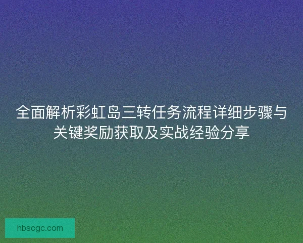 全面解析彩虹岛三转任务流程详细步骤与关键奖励获取及实战经验分享