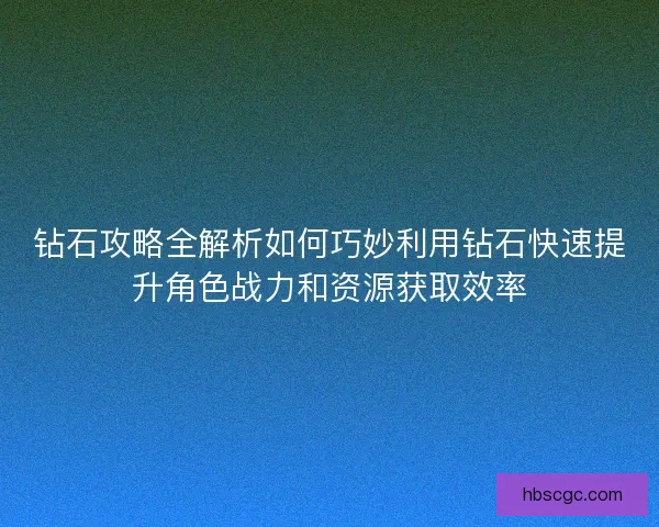 钻石攻略全解析如何巧妙利用钻石快速提升角色战力和资源获取效率