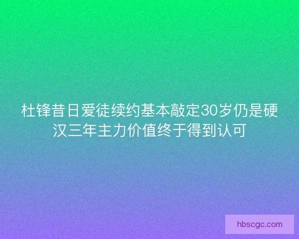 杜锋昔日爱徒续约基本敲定30岁仍是硬汉三年主力价值终于得到认可