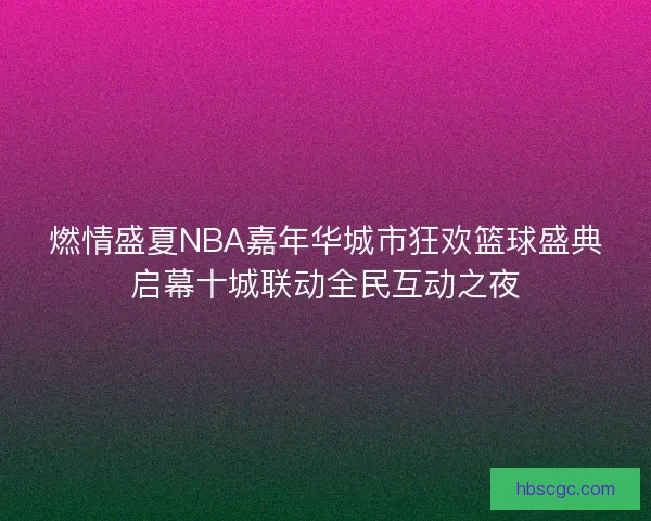 燃情盛夏NBA嘉年华城市狂欢篮球盛典启幕十城联动全民互动之夜