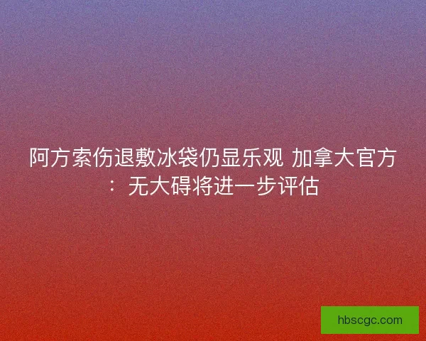 阿方索伤退敷冰袋仍显乐观 加拿大官方：无大碍将进一步评估
